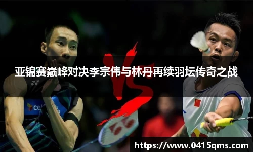 亚锦赛巅峰对决李宗伟与林丹再续羽坛传奇之战